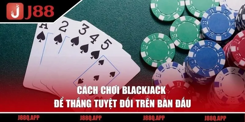 Cách chơi Blackjack để thắng tuyệt đối trên bàn đấu
